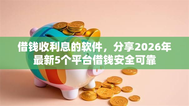 借钱收利息的软件,分享2026年最新5个平台借钱安全可靠 借钱收利息的软件,分享2026年最新5个平台借钱安全可靠