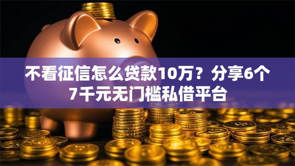 不看征信怎么贷款10万？分享6个7千元无门槛私借平台