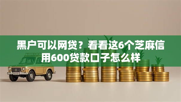 黑户可以网贷?看看这6个芝麻信用600贷款口子怎么样 黑户可以网贷?看看这6个芝麻信用600贷款口子怎么样