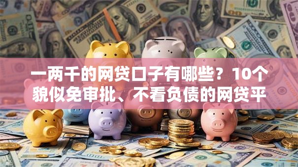 一两千的网贷口子有哪些？10个貌似免审批、不看负债的网贷平台合集