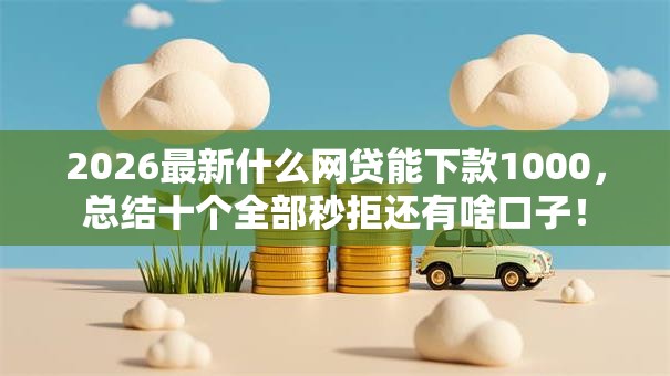 2026最新什么网贷能下款1000，总结十个全部秒拒还有啥口子！