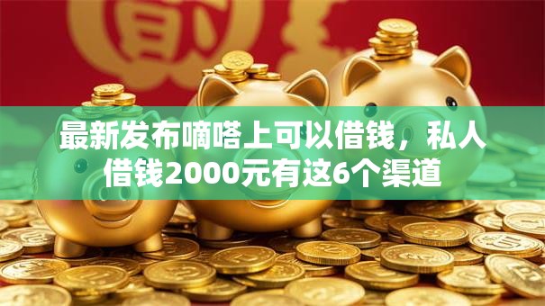 最新发布嘀嗒上可以借钱，私人借钱2000元有这6个渠道