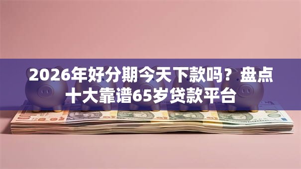 2026年好分期今天下款吗？盘点十大靠谱65岁贷款平台