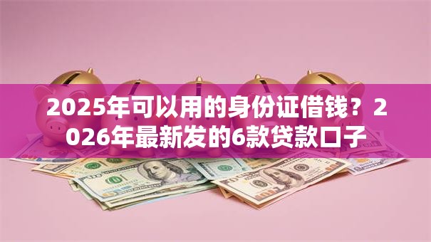 2025年可以用的身份证借钱?2026年最新发的6款贷款口子 2025年可以用的身份证借钱?2026年最新发的6款贷款口子