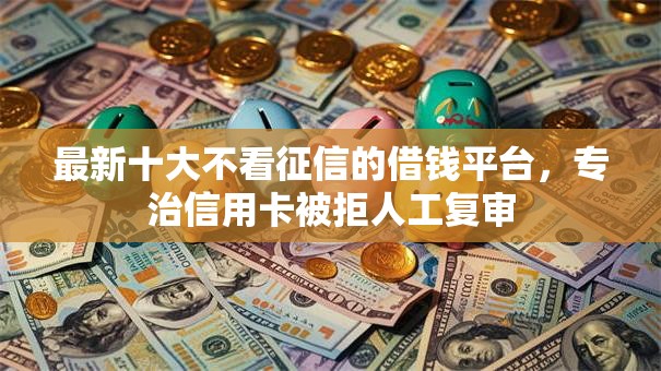 最新十大不看征信的借钱平台,专治信用卡被拒人工复审 最新十大不看征信的借钱平台,专治信用卡被拒人工复审