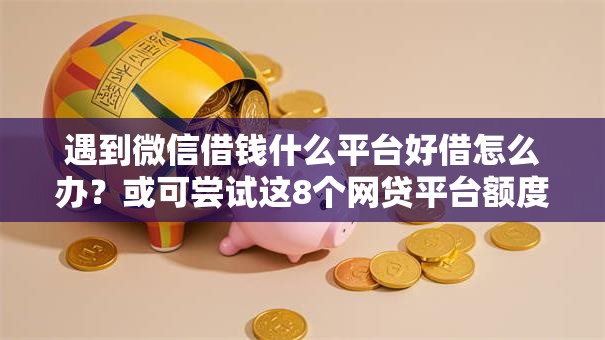 遇到微信借钱什么平台好借怎么办？或可尝试这8个网贷平台额度高