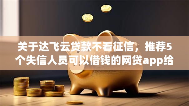 关于达飞云贷款不看征信，推荐5个失信人员可以借钱的网贷app给你