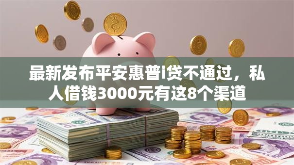 最新发布平安惠普i贷不通过，私人借钱3000元有这8个渠道