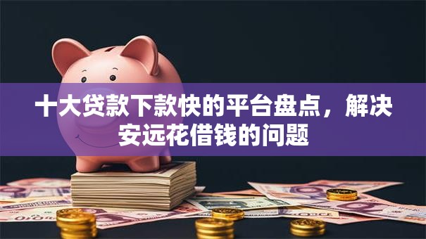 十大贷款下款快的平台盘点，解决安远花借钱的问题