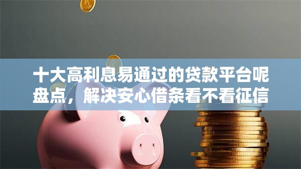 十大高利息易通过的贷款平台呢盘点，解决安心借条看不看征信的问题