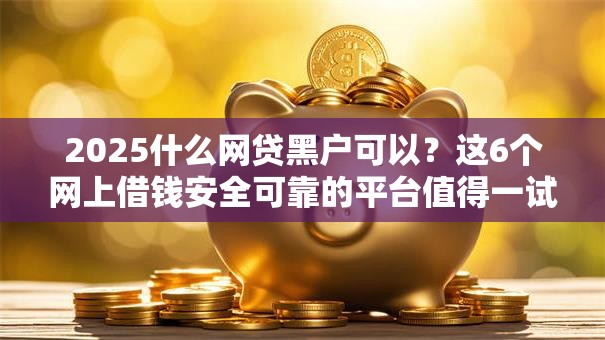 2025什么网贷黑户可以？这6个网上借钱安全可靠的平台值得一试