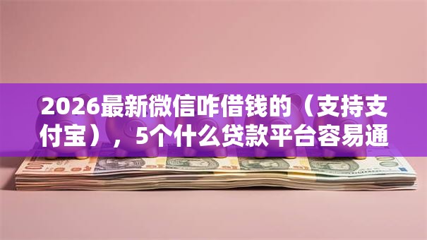 2026最新微信咋借钱的（支持支付宝），5个什么贷款平台容易通过无私分享