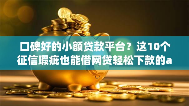 口碑好的小额贷款平台？这10个征信瑕疵也能借网贷轻松下款的app值得一试