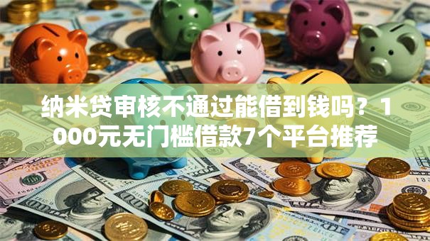 纳米贷审核不通过能借到钱吗？1000元无门槛借款7个平台推荐