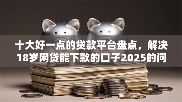 十大好一点的贷款平台盘点,解决18岁网贷能下款的口子2025的问题 十大好一点的贷款平台盘点,解决18岁网贷能下款的口子2025的问题