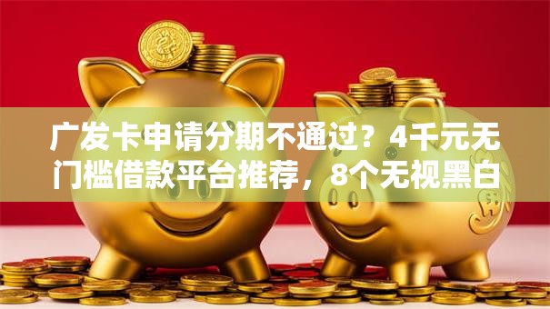 广发卡申请分期不通过？4千元无门槛借款平台推荐，8个无视黑白户秒过的网贷口子盘点