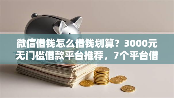 微信借钱怎么借钱划算？3000元无门槛借款平台推荐，7个平台借款容易贷款盘点