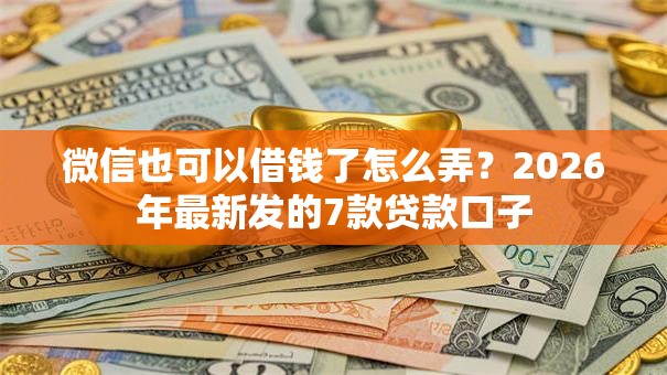 微信也可以借钱了怎么弄？2026年最新发的7款贷款口子