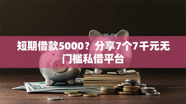 短期借款5000？分享7个7千元无门槛私借平台