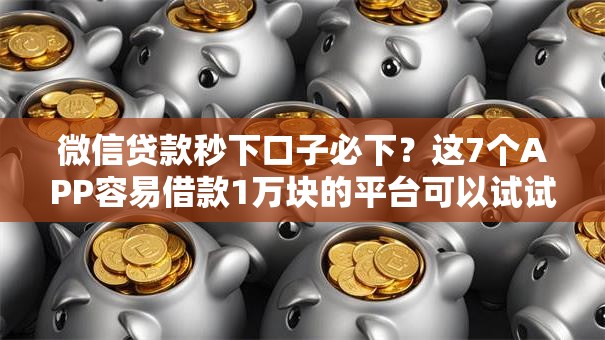 微信贷款秒下口子必下?这7个APP容易借款1万块的平台可以试试 微信贷款秒下口子必下?这7个APP容易借款1万块的平台可以试试