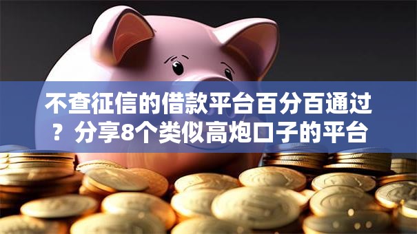 不查征信的借款平台百分百通过?分享8个类似高炮口子的平台 不查征信的借款平台百分百通过?分享8个类似高炮口子的平台