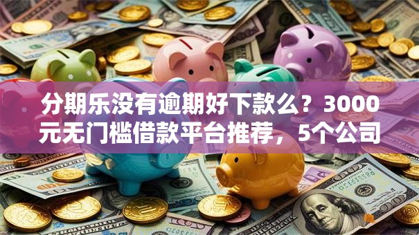 分期乐没有逾期好下款么？3000元无门槛借款平台推荐，5个公司贷款平台盘点