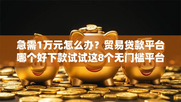 急需1万元怎么办？贸易贷款平台哪个好下款试试这8个无门槛平台