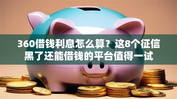 360借钱利息怎么算?这8个征信黑了还能借钱的平台值得一试 360借钱利息怎么算?这8个征信黑了还能借钱的平台值得一试