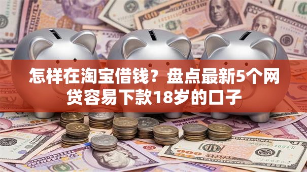 怎样在淘宝借钱?盘点最新5个网贷容易下款18岁的口子 怎样在淘宝借钱?盘点最新5个网贷容易下款18岁的口子