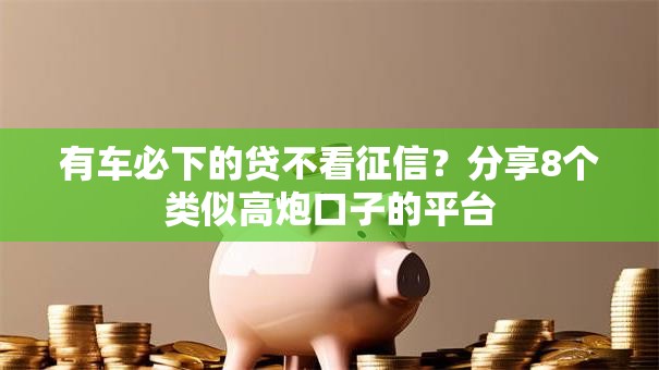 有车必下的贷不看征信？分享8个类似高炮口子的平台