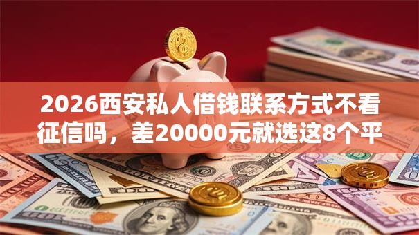 2026西安私人借钱联系方式不看征信吗,差20000元就选这8个平台 2026西安私人借钱联系方式不看征信吗,差20000元就选这8个平台