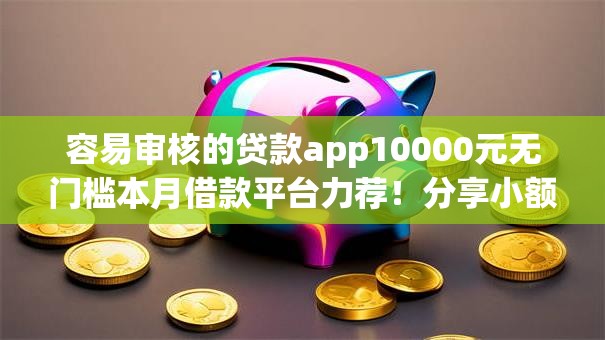 容易审核的贷款app10000元无门槛本月借款平台力荐！分享小额网贷口子10000元无门槛借款
