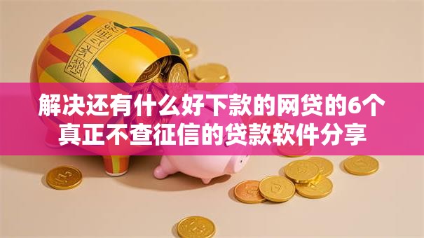 解决还有什么好下款的网贷的6个真正不查征信的贷款软件分享