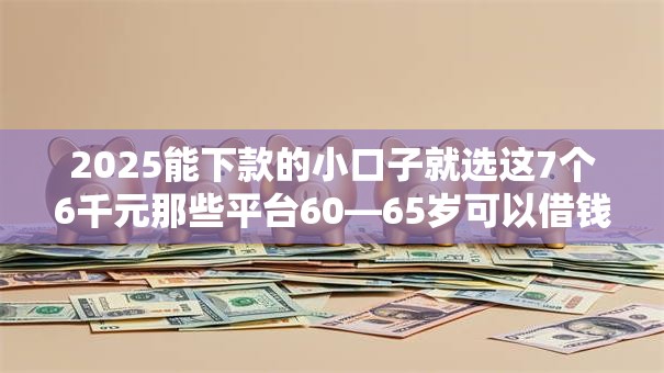 2025能下款的小口子就选这7个6千元那些平台60—65岁可以借钱