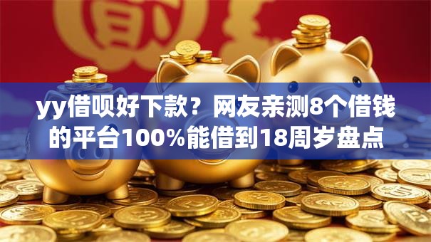 yy借呗好下款？网友亲测8个借钱的平台100%能借到18周岁盘点