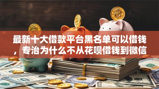 最新十大借款平台黑名单可以借钱,专治为什么不从花呗借钱到微信 最新十大借款平台黑名单可以借钱,专治为什么不从花呗借钱到微信