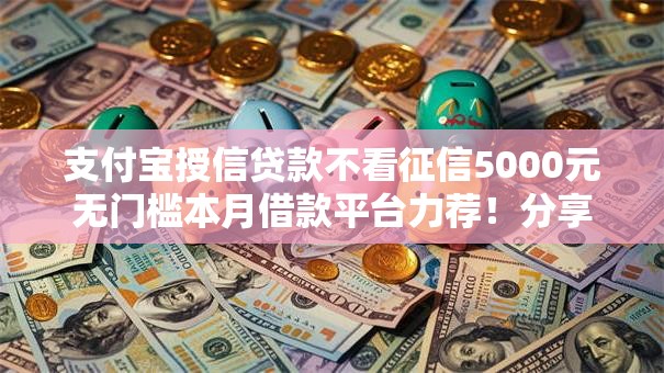 支付宝授信贷款不看征信5000元无门槛本月借款平台力荐!分享小额网贷口子5000元无门槛借款 支付宝授信贷款不看征信5000元无门槛本月借款平台力荐!分享小额网贷口子5000元无门槛借款