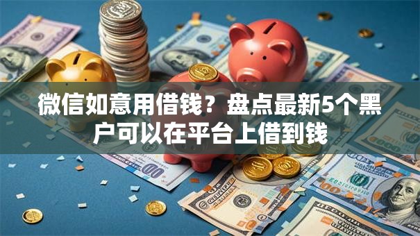微信如意用借钱？盘点最新5个黑户可以在平台上借到钱