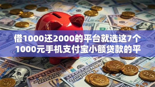 借1000还2000的平台就选这7个1000元手机支付宝小额贷款的平台 借1000还2000的平台就选这7个1000元手机支付宝小额贷款的平台