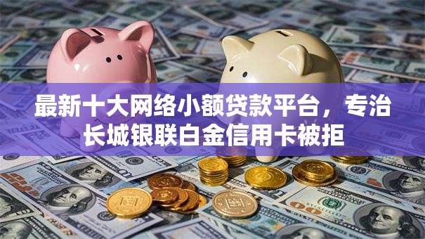 最新十大网络小额贷款平台，专治长城银联白金信用卡被拒