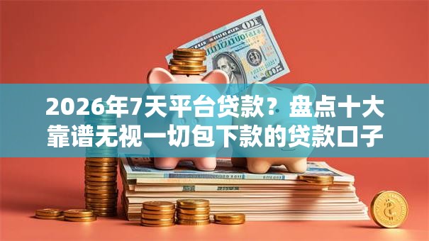2026年7天平台贷款?盘点十大靠谱无视一切包下款的贷款口子 2026年7天平台贷款?盘点十大靠谱无视一切包下款的贷款口子