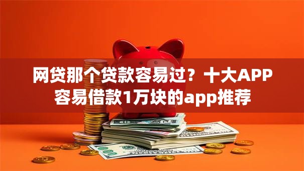 网贷那个贷款容易过?十大APP容易借款1万块的app推荐 网贷那个贷款容易过?十大APP容易借款1万块的app推荐