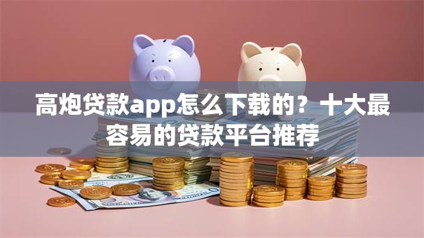 高炮贷款app怎么下载的？十大最容易的贷款平台推荐