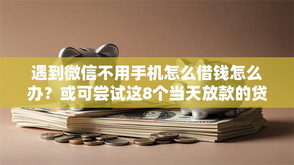 遇到微信不用手机怎么借钱怎么办?或可尝试这8个当天放款的贷款平台 遇到微信不用手机怎么借钱怎么办?或可尝试这8个当天放款的贷款平台