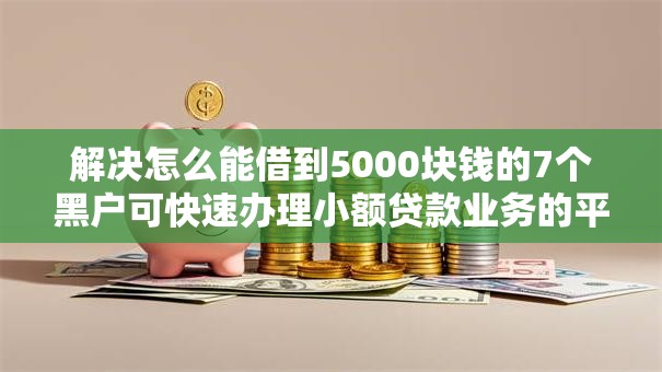 解决怎么能借到5000块钱的7个黑户可快速办理小额贷款业务的平台分享 解决怎么能借到5000块钱的7个黑户可快速办理小额贷款业务的平台分享