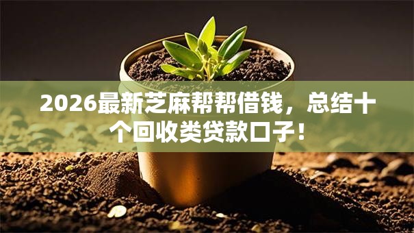 2026最新芝麻帮帮借钱,总结十个回收类贷款口子! 2026最新芝麻帮帮借钱,总结十个回收类贷款口子!