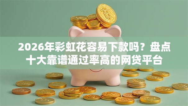 2026年彩虹花容易下款吗？盘点十大靠谱通过率高的网贷平台