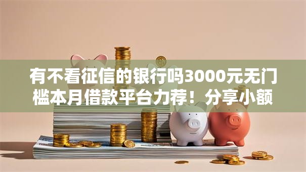 有不看征信的银行吗3000元无门槛本月借款平台力荐！分享小额网贷口子3000元无门槛借款