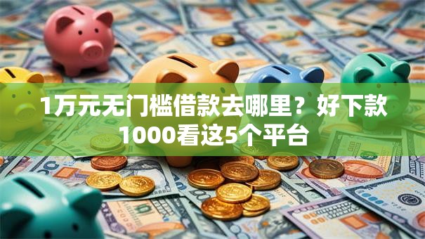 1万元无门槛借款去哪里?好下款1000看这5个平台 1万元无门槛借款去哪里?好下款1000看这5个平台