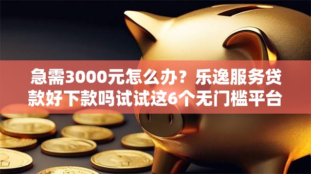 急需3000元怎么办?乐逸服务贷款好下款吗试试这6个无门槛平台 急需3000元怎么办?乐逸服务贷款好下款吗试试这6个无门槛平台